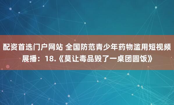 配资首选门户网站 全国防范青少年药物滥用短视频展播：18.《莫让毒品毁了一桌团圆饭》
