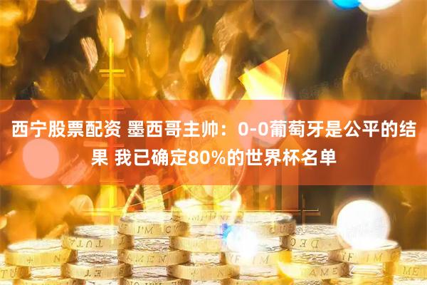 西宁股票配资 墨西哥主帅：0-0葡萄牙是公平的结果 我已确定80%的世界杯名单