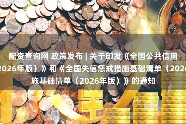 配资查询网 政策发布 | 关于印发《全国公共信用信息基础目录（2026年版）》和《全国失信惩戒措施基础清单（2026年版）》的通知