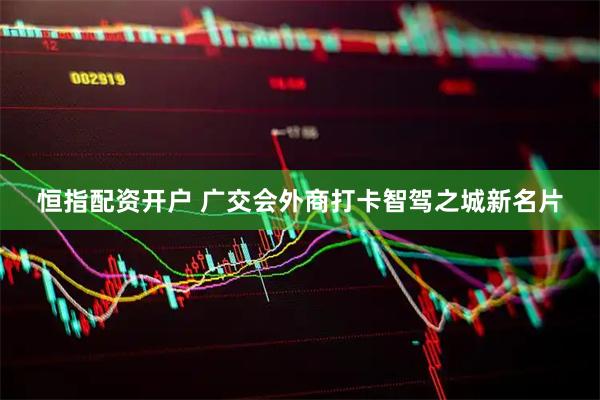 恒指配资开户 广交会外商打卡智驾之城新名片