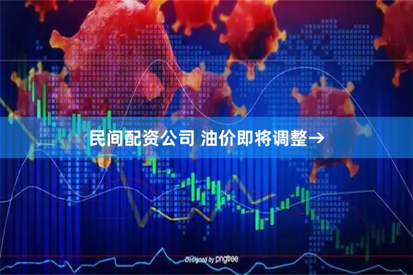 民间配资公司 油价即将调整→