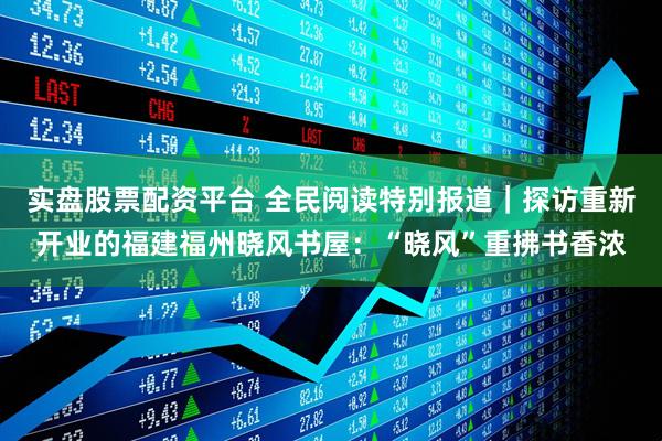 实盘股票配资平台 全民阅读特别报道｜探访重新开业的福建福州晓风书屋：“晓风”重拂书香浓