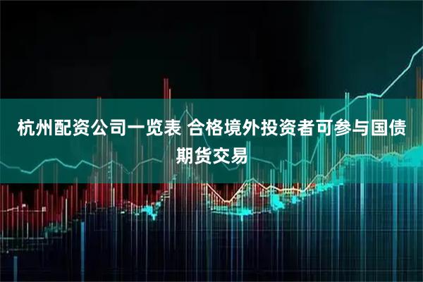杭州配资公司一览表 合格境外投资者可参与国债期货交易