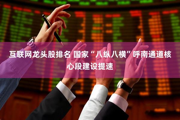 互联网龙头股排名 国家“八纵八横”呼南通道核心段建设提速