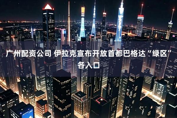广州配资公司 伊拉克宣布开放首都巴格达“绿区”各入口