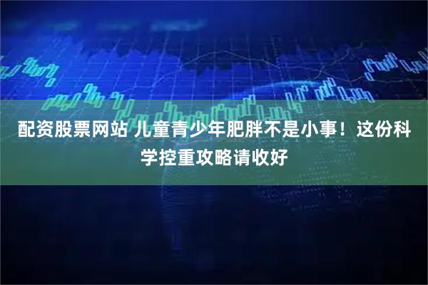 配资股票网站 儿童青少年肥胖不是小事！这份科学控重攻略请收好