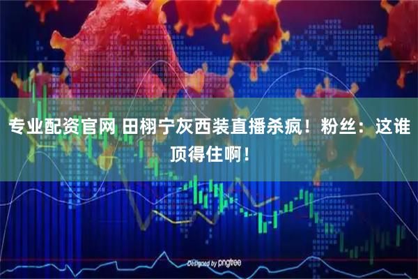 专业配资官网 田栩宁灰西装直播杀疯！粉丝：这谁顶得住啊！