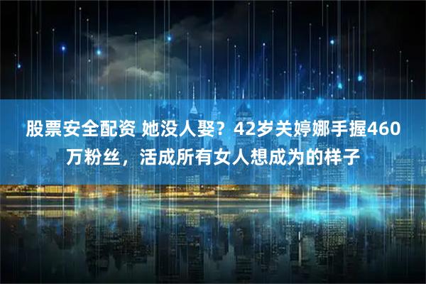 股票安全配资 她没人娶？42岁关婷娜手握460万粉丝，活成所有女人想成为的样子