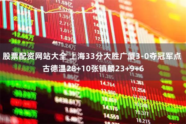 股票配资网站大全 上海33分大胜广厦3-0夺冠军点 古德温28+10张镇麟23+9+6