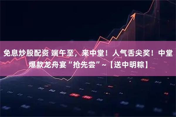 免息炒股配资 端午至，来中堂！人气舌尖奖！中堂爆款龙舟宴“抢先尝”~【送中明粽】