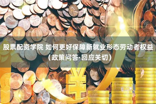 股票配资学院 如何更好保障新就业形态劳动者权益（政策问答·回应关切）