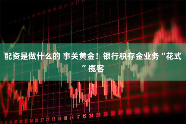 配资是做什么的 事关黄金！银行积存金业务“花式”揽客