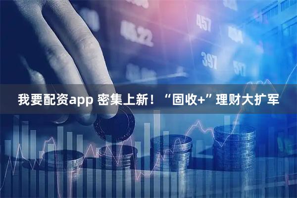 我要配资app 密集上新！“固收+”理财大扩军