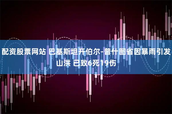 配资股票网站 巴基斯坦开伯尔-普什图省因暴雨引发山洪 已致6死19伤