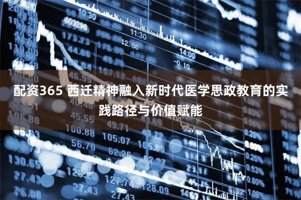配资365 西迁精神融入新时代医学思政教育的实践路径与价值赋能