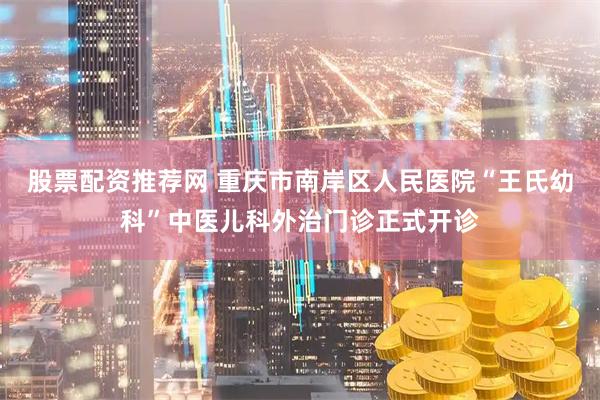 股票配资推荐网 重庆市南岸区人民医院“王氏幼科”中医儿科外治门诊正式开诊