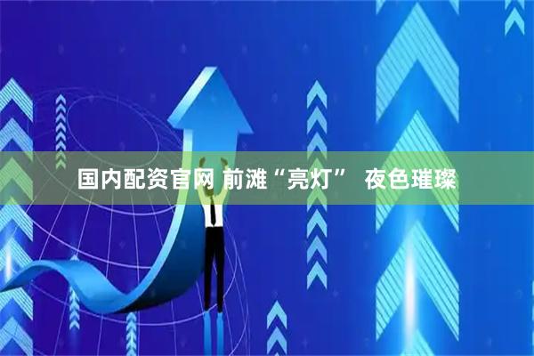 国内配资官网 前滩“亮灯”  夜色璀璨